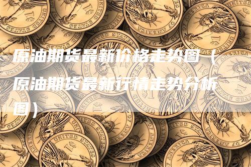 原油期货最新价格走势图（原油期货最新行情走势分析图）