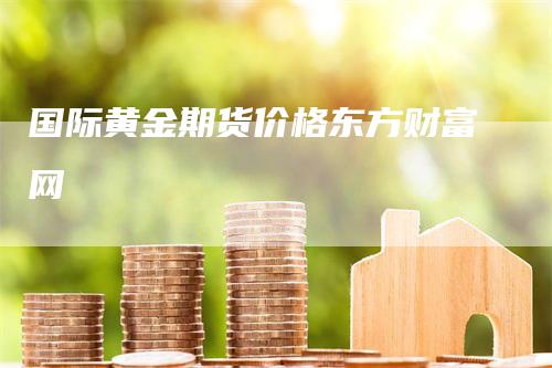 国际黄金期货价格东方财富网