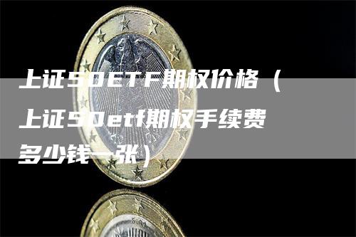 上证50ETF期权价格（上证50etf期权手续费多少钱一张）