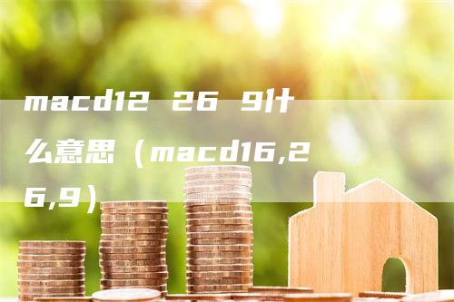 macd12 26 9什么意思（macd16,26,9）