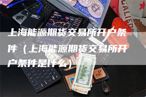 上海能源期货交易所开户条件（上海能源期货交易所开户条件是什么）