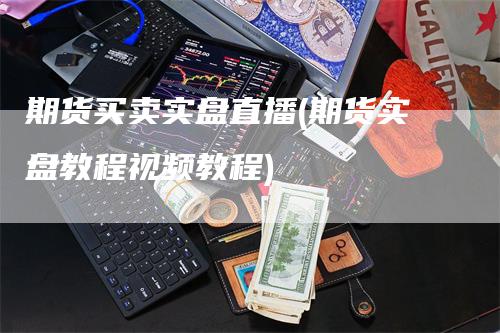 期货买卖实盘直播(期货实盘教程视频教程)