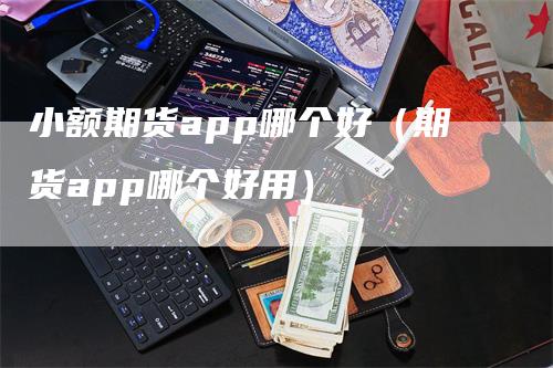 小额期货app哪个好（期货app哪个好用）