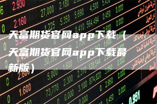 天富期货官网app下载（天富期货官网app下载最新版）