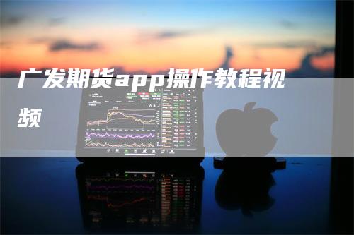 广发期货app操作教程视频