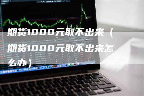 期货1000元取不出来（期货1000元取不出来怎么办）