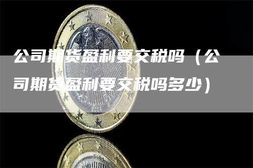 公司期货盈利要交税吗（公司期货盈利要交税吗多少）