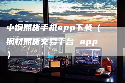 中钢期货手机app下载（钢材期货交易平台 app）