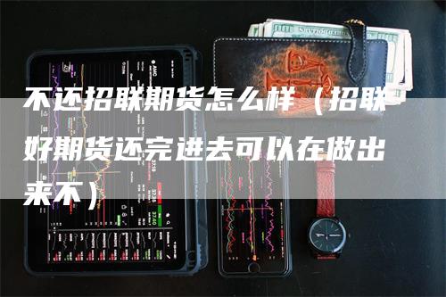 不还招联期货怎么样（招联好期货还完进去可以在做出来不）