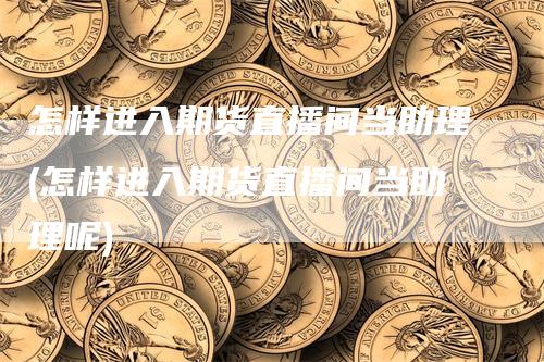 怎样进入期货直播间当助理(怎样进入期货直播间当助理呢)