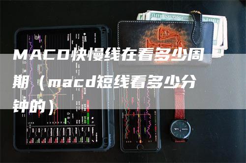 MACD快慢线在看多少周期（macd短线看多少分钟的）