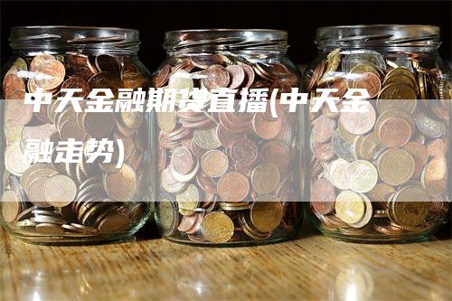 中天金融期货直播(中天金融走势)