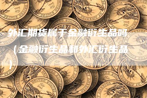 外汇期货属于金融衍生品吗（金融衍生品和外汇衍生品）