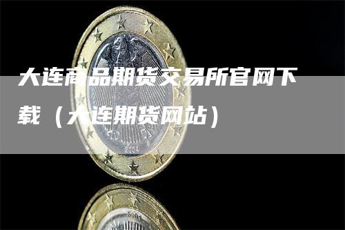 大连商品期货交易所官网下载（大连期货网站）