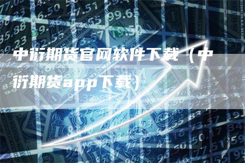 中衍期货官网软件下载（中衍期货app下载）