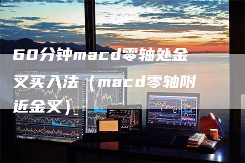 60分钟macd零轴处金叉买入法（macd零轴附近金叉）