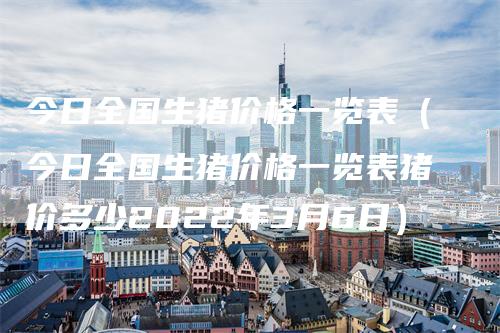 今日全国生猪价格一览表（今日全国生猪价格一览表猪价多少2022年3月6日）