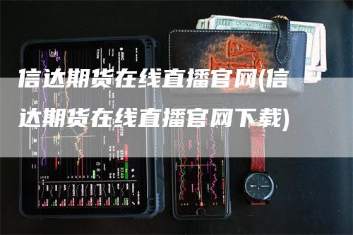 信达期货在线直播官网(信达期货在线直播官网下载)