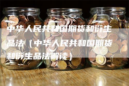 中华人民共和国期货和衍生品法（中华人民共和国期货和衍生品法解读）