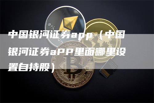 中国银河证券app（中国银河证券aPP里面哪里设置自持股）