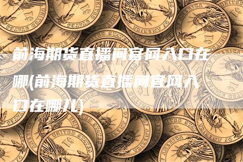 前海期货直播间官网入口在哪(前海期货直播间官网入口在哪儿)