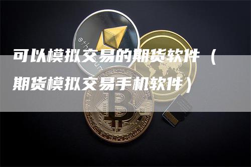 可以模拟交易的期货软件（期货模拟交易手机软件）