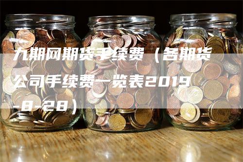 九期网期货手续费（各期货公司手续费一览表2019-8-28）