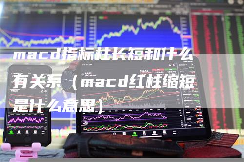 macd指标柱长短和什么有关系（macd红柱缩短是什么意思）