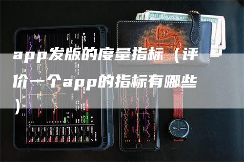 app发版的度量指标（评价一个app的指标有哪些）