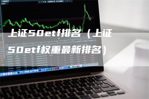 上证50etf排名（上证50etf权重最新排名）