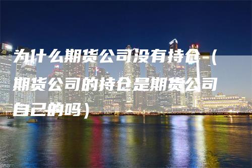 为什么期货公司没有持仓（期货公司的持仓是期货公司自己的吗）