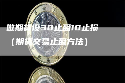 做期货设30止盈10止损（期货交易止盈方法）