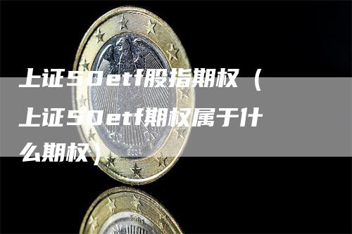 上证50etf股指期权（上证50etf期权属于什么期权）