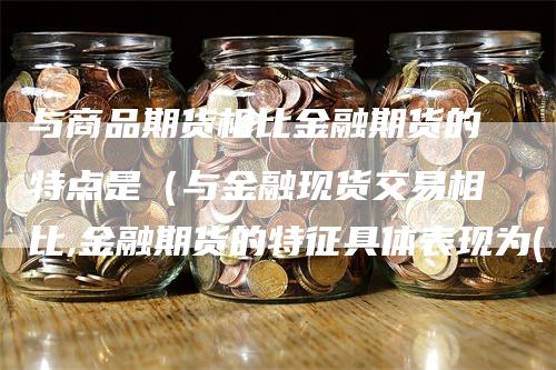 与商品期货相比金融期货的特点是（与金融现货交易相比,金融期货的特征具体表现为( )）