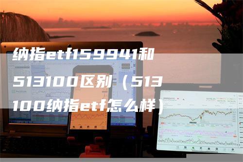 纳指etf159941和513100区别（513100纳指etf怎么样）