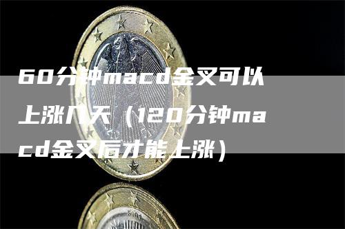 60分钟macd金叉可以上涨几天（120分钟macd金叉后才能上涨）