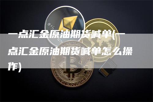 一点汇金原油期货喊单(一点汇金原油期货喊单怎么操作)