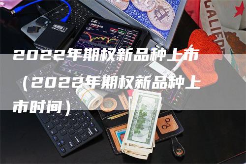 2022年期权新品种上市（2022年期权新品种上市时间）