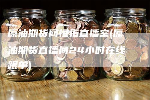 原油期货网恒指直播室(原油期货直播间24小时在线跟单)