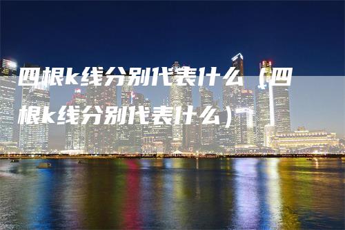 四根k线分别代表什么（四根k线分别代表什么）