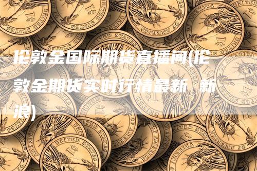 伦敦金国际期货直播间(伦敦金期货实时行情最新 新浪)