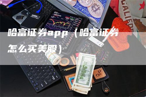 哈富证券app（哈富证券怎么买美股）