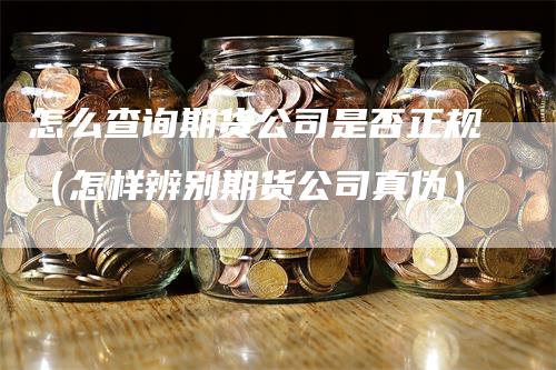 怎么查询期货公司是否正规（怎样辨别期货公司真伪）