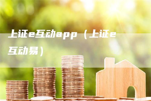 上证e互动app（上证e互动易）