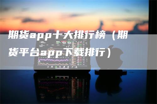 期货app十大排行榜（期货平台app下载排行）