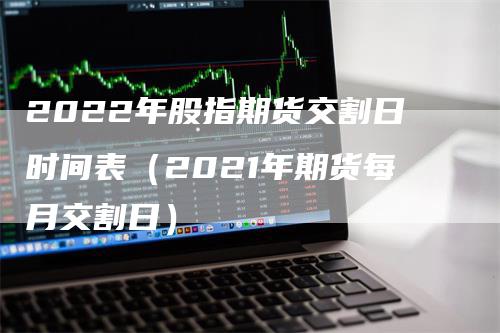 2022年股指期货交割日时间表（2021年期货每月交割日）