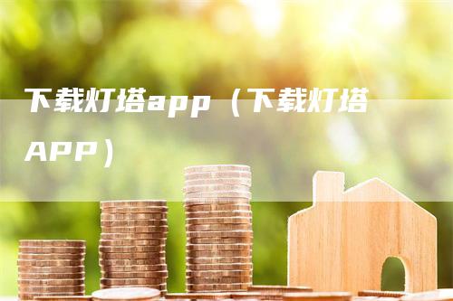 下载灯塔app（下载灯塔APP）