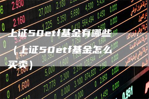 上证50etf基金有哪些（上证50etf基金怎么买卖）