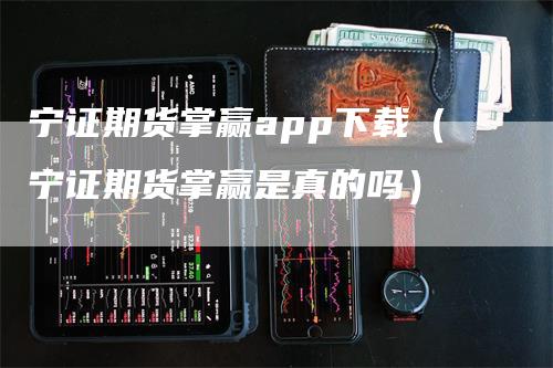 宁证期货掌赢app下载（宁证期货掌赢是真的吗）