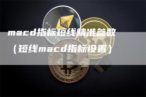 macd指标短线精准参数（短线macd指标设置）